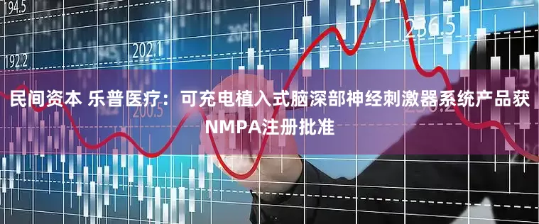 民间资本 乐普医疗：可充电植入式脑深部神经刺激器系统产品获NMPA注册批准