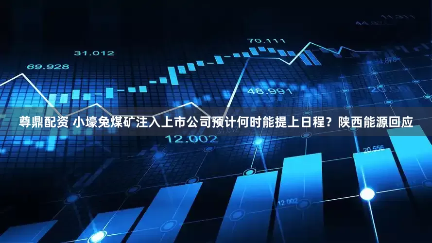 尊鼎配资 小壕兔煤矿注入上市公司预计何时能提上日程？陕西能源回应