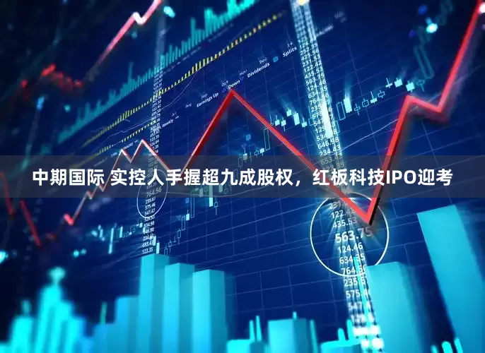 中期国际 实控人手握超九成股权，红板科技IPO迎考