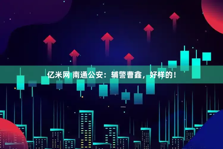 亿米网 南通公安：辅警曹鑫，好样的！