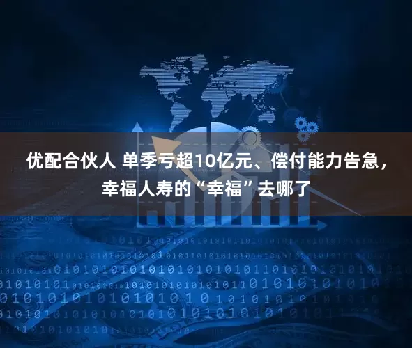 优配合伙人 单季亏超10亿元、偿付能力告急，幸福人寿的“幸福”去哪了